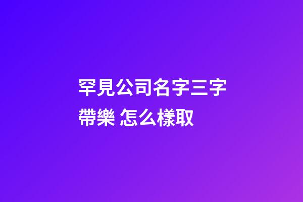 罕見公司名字三字帶樂 怎么樣取-第1張-公司起名-玄機派